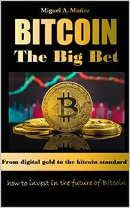 Bitcoin. The big bet. From digital gold to he bitcoin standard: How to invest in the future of Bitcoin