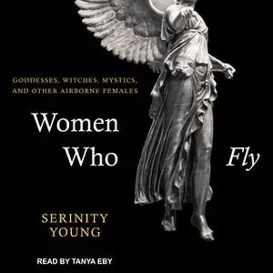 «Women Who Fly: Goddesses, Witches, Mystics, and other Airborne Females» by Serinity Young
