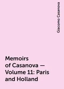 «Memoirs of Casanova — Volume 11: Paris and Holland» by Giacomo Casanova