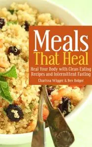 «Meals That Heal: Heal Your Body with Clean Eating Recipes and Intermittent Fasting» by Bev Bolger, Charissa Wigger