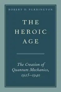 The Heroic Age: The Creation of Quantum Mechanics, 1925-1940
