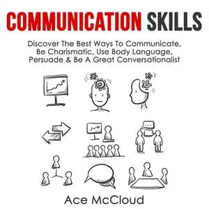 «Communication Skills: Discover The Best Ways To Communicate, Be Charismatic, Use Body Language, Persuade & Be A Great C