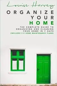 Organize Your Home: The Complete Guide To Organizing and Cleaning Your Home in 7 Days