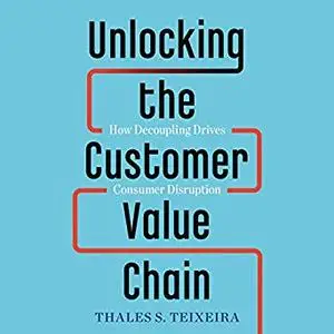 Unlocking the Customer Value Chain: How Decoupling Drives Consumer Disruption [Audiobook]