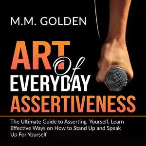 «Art of Everyday Assertiveness: The Ultimate Guide to Asserting Yourself, Learn Effective Ways on How to Stand Up and Sp