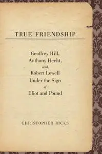 True Friendship: Geoffrey Hill, Anthony Hecht, and Robert Lowell Under the Sign of Eliot and Pound