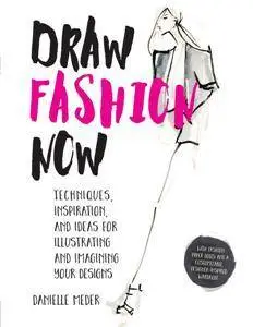 Draw Fashion Now : Techniques, Inspiration, and Ideas for Illustrating and Imagining Your Designs