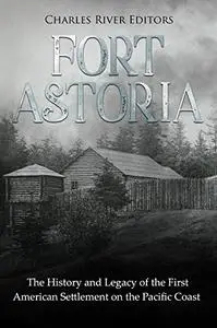 Fort Astoria: The History and Legacy of the First American Settlement on the Pacific Coast