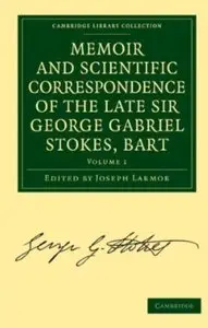 Memoir and Scientific Correspondence of the Late Sir George Gabriel Stokes, Bart. Volume 1