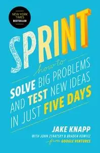«Sprint: How to Solve Big Problems and Test New Ideas in Just Five Days» by Braden Kowitz,Jake Knapp,John Zeratsky
