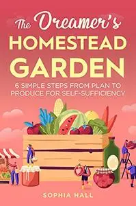 The Dreamer's Homestead Garden: 6 Simple Steps from Plan to Produce for Self-Sufficiency