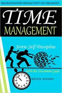 Time Management: Screw Self Discipline with this Uncommon Guide - Procrastination, Productivity & Get Organized