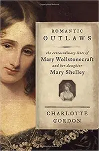 Romantic Outlaws: The Extraordinary Lives of Mary Wollstonecraft & Mary Shelley