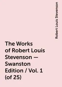 «The Works of Robert Louis Stevenson - Swanston Edition / Vol. 1 (of 25)» by Robert Louis Stevenson