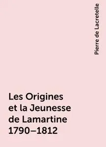 «Les Origines et la Jeunesse de Lamartine 1790–1812» by Pierre de Lacretelle
