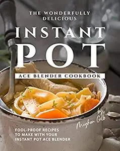 The Wonderfully Delicious Instant Pot Ace Blender Cookbook: Fool-Proof Recipes to Make with Your Instant Pot Ace Blender