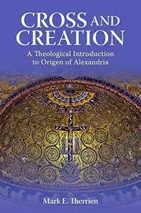 Cross and Creation: A Theological Introduction to Origen of Alexandria