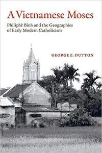 A Vietnamese Moses: Philiphe Binh and the Geographies of Early Modern Catholicism