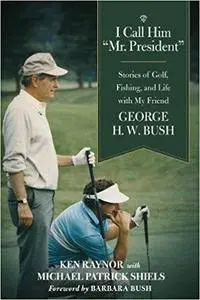 I Call Him "Mr. President": Stories of Golf, Fishing, and Life with My Friend George H. W. Bush