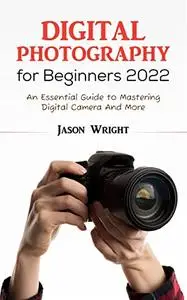 Digital Photography For Beginners 2022: An Essential Guide to Mastering Digital Camera And More