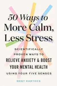 50 Ways to More Calm, Less Stress: Scientifically Proven Ways to Relieve Anxiety and Boost Your Mental Health