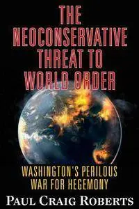 The Neoconservative Threat to World Order: Washington's Perilous War for Hegemony