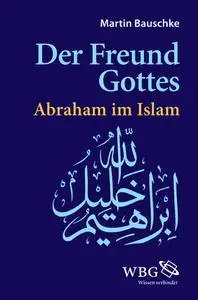 Martin Bauschke - Der Freund Gottes: Abraham im Islam