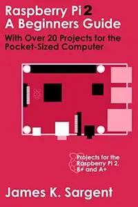 Raspberry Pi 2: A Beginners Guide with Over 20 Projects for the Pocket-Sized Computer: Projects for the Raspberry Pi 2