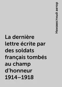 «La dernière lettre écrite par des soldats français tombés au champ d'honneur 1914–1918» by None