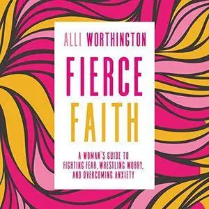 Fierce Faith: A Woman's Guide to Fighting Fear, Wrestling Worry, and Overcoming Anxiety [Audiobook]