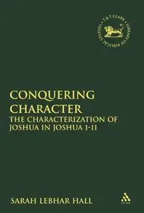 Conquering Character: The Characterization of Joshua in Joshua 1-11 (Library of Hebrew Bible/Old Testament Studies, the)