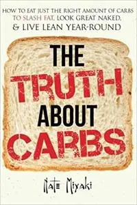 The Truth about Carbs: How to Eat Just the Right Amount of Carbs to Slash Fat, Look Great Naked, & Live Lean Year-Round