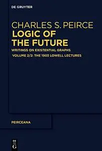 Logic of the Future: Writings on Existential Graphs. Part 2: The 1903 Lowell Lectures