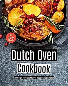 Dutch Oven Cookbook: Amazingly Delicious Recipes Made with Dutch Oven