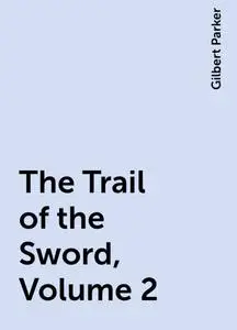 «The Trail of the Sword, Volume 2» by Gilbert Parker