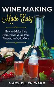 Wine Making Made Easy: How to Make Easy Homemade Wine from Grapes, Fruit, & More