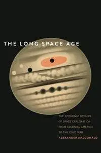 The Long Space Age : The Economic Origins of Space Exploration From Colonial America to the Cold War