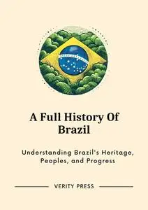 A Full History Of Brazil: Understanding Brazil's Heritage, Peoples, and Progress