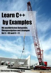 Learn C++ by Examples: Mit ausführlichen Beispielen, Übungsaufgaben und Lösungen für C++03 und C++11