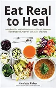 Eat Real to Heal: Using Food As Medicine to Reverse Chronic Diseases from Diabetes, Arthritis, Cancer and More