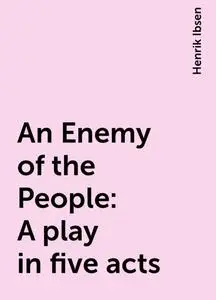 «An Enemy of the People: A play in five acts» by Henrik Ibsen