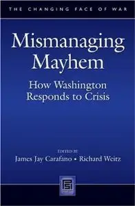 Mismanaging Mayhem: How Washington Responds to Crisis (The Changing Face of War)