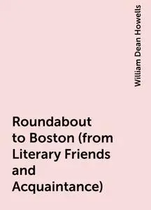 «Roundabout to Boston (from Literary Friends and Acquaintance)» by William Dean Howells