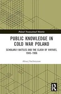 Public Knowledge in Cold War Poland: Scholarly Battles and the Clash of Virtues, 1945–1956