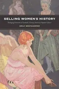 Selling Women's History : Packaging Feminism in Twentieth-Century American Popular Culture