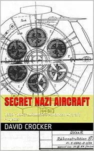 Secret Nazi Aircraft: 1939 -1945 Luftwaffe's Advanced Aircraft Projects