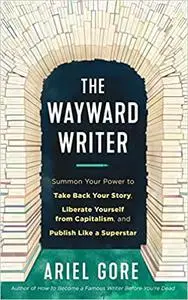 The Wayward Writer: Summon Your Power to Take Back Your Story, Liberate Yourself from Capitalism, and Publish Like a Superstar