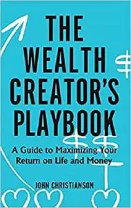 The Wealth Creator's Playbook: A Guide to Maximizing Your Return on Life and Money