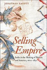 Selling Empire: India in the Making of Britain and America, 1600-1830