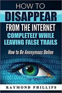 How to Disappear From The Internet Completely While Leaving False Trails: How to Be Anonymous Online